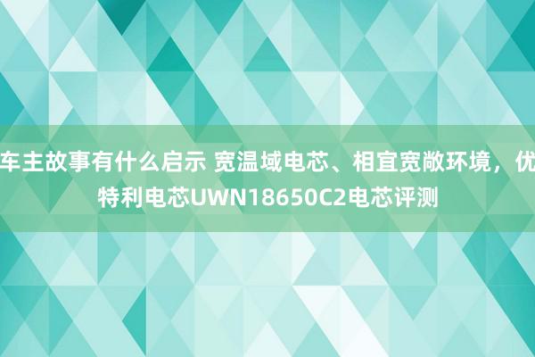 车主故事有什么启示 宽温域电芯、相宜宽敞环境，优特利电芯UWN18650C2电芯评测