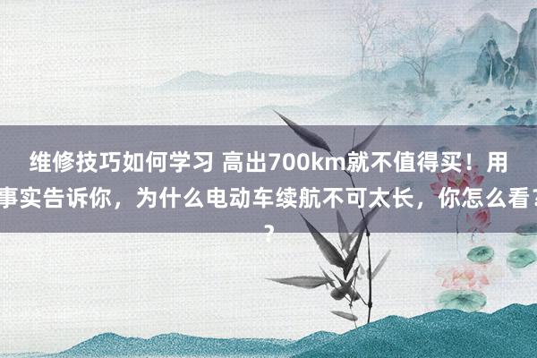 维修技巧如何学习 高出700km就不值得买！用事实告诉你，为什么电动车续航不可太长，你怎么看？