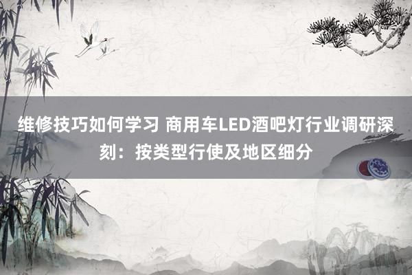 维修技巧如何学习 商用车LED酒吧灯行业调研深刻：按类型行使及地区细分