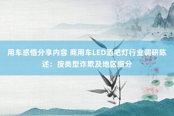 用车感悟分享内容 商用车LED酒吧灯行业调研陈述：按类型诈欺及地区细分