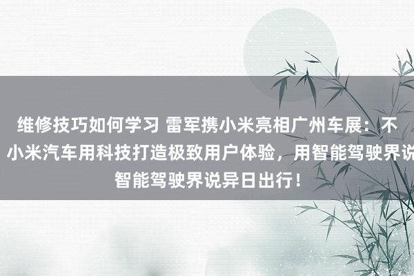 维修技巧如何学习 雷军携小米亮相广州车展：不啻于速率！小米汽车用科技打造极致用户体验，用智能驾驶界说异日出行！