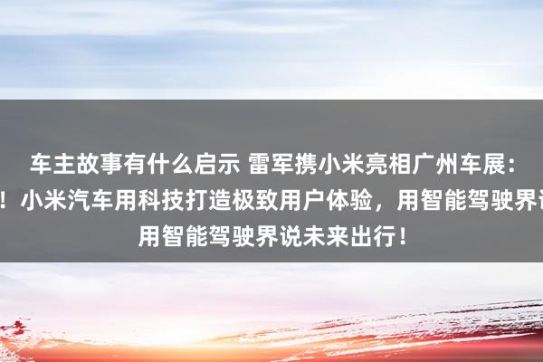 车主故事有什么启示 雷军携小米亮相广州车展：不啻于速率！小米汽车用科技打造极致用户体验，用智能驾驶界说未来出行！