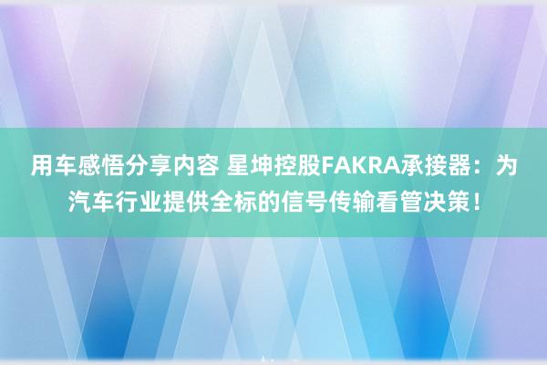 用车感悟分享内容 星坤控股FAKRA承接器：为汽车行业提供全标的信号传输看管决策！