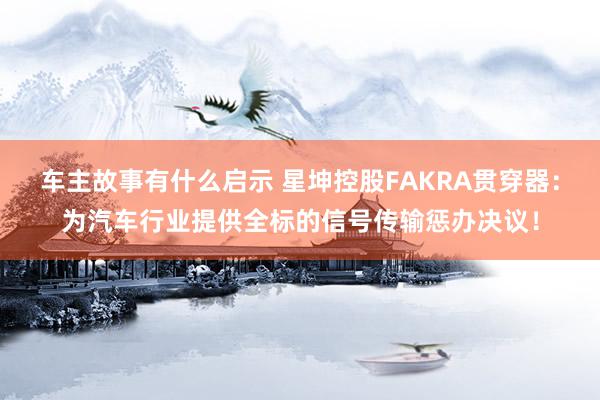 车主故事有什么启示 星坤控股FAKRA贯穿器：为汽车行业提供全标的信号传输惩办决议！