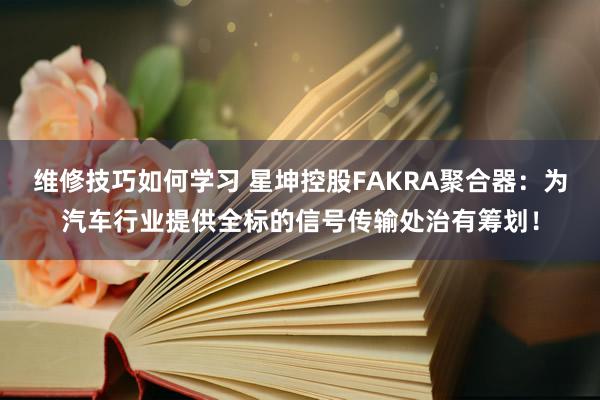 维修技巧如何学习 星坤控股FAKRA聚合器：为汽车行业提供全标的信号传输处治有筹划！