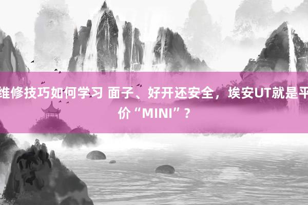 维修技巧如何学习 面子、好开还安全，埃安UT就是平价“MINI”？