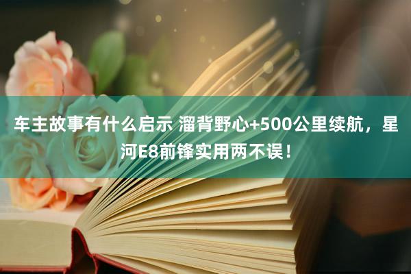 车主故事有什么启示 溜背野心+500公里续航，星河E8前锋实用两不误！