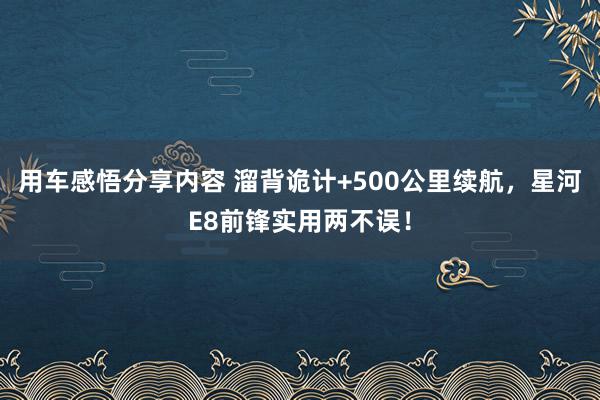 用车感悟分享内容 溜背诡计+500公里续航，星河E8前锋实用两不误！