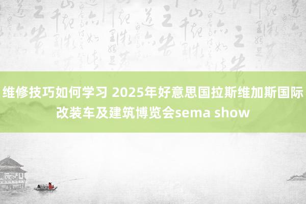 维修技巧如何学习 2025年好意思国拉斯维加斯国际改装车及建筑博览会sema show