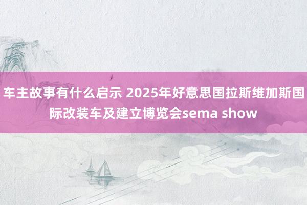 车主故事有什么启示 2025年好意思国拉斯维加斯国际改装车及建立博览会sema show