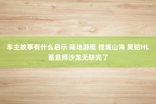 车主故事有什么启示 陆地游艇 揽境山海 昊铂HL蓄意师沙龙无缺完了