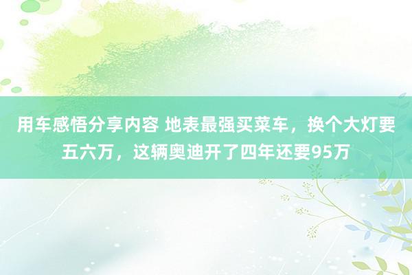 用车感悟分享内容 地表最强买菜车，换个大灯要五六万，这辆奥迪开了四年还要95万