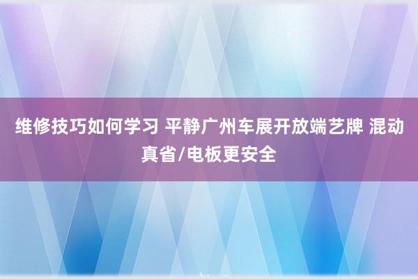 维修技巧如何学习 平静广州车展开放端艺牌 混动真省/电板更安全