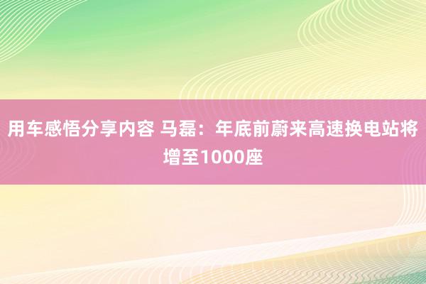 用车感悟分享内容 马磊：年底前蔚来高速换电站将增至1000座