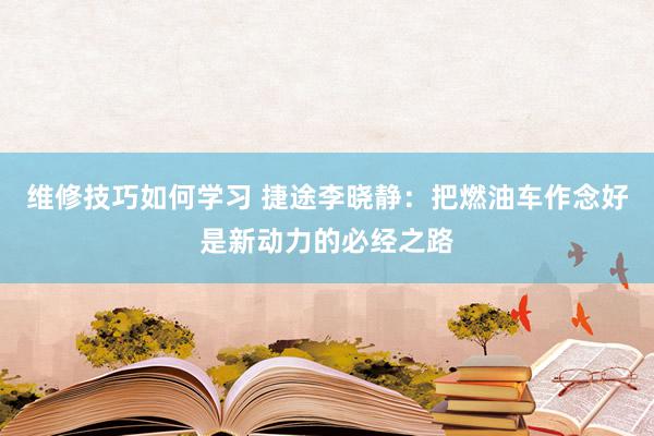 维修技巧如何学习 捷途李晓静：把燃油车作念好是新动力的必经之路