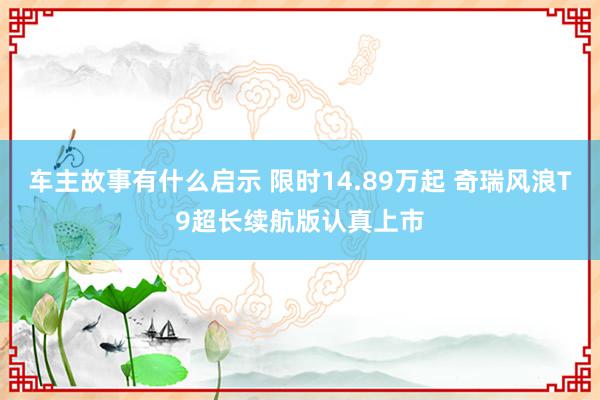 车主故事有什么启示 限时14.89万起 奇瑞风浪T9超长续航版认真上市