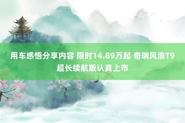 用车感悟分享内容 限时14.89万起 奇瑞风浪T9超长续航版认真上市