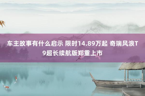 车主故事有什么启示 限时14.89万起 奇瑞风浪T9超长续航版郑重上市