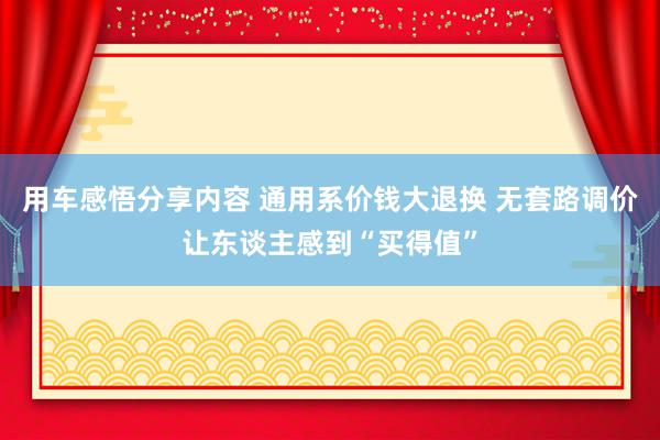 用车感悟分享内容 通用系价钱大退换 无套路调价让东谈主感到“买得值”