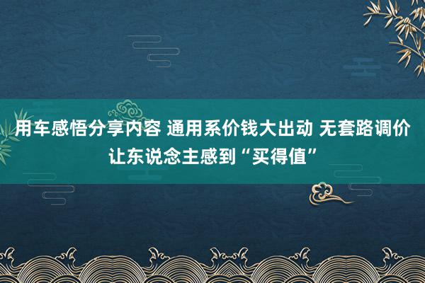 用车感悟分享内容 通用系价钱大出动 无套路调价让东说念主感到“买得值”