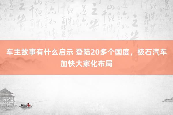 车主故事有什么启示 登陆20多个国度，极石汽车加快大家化布局