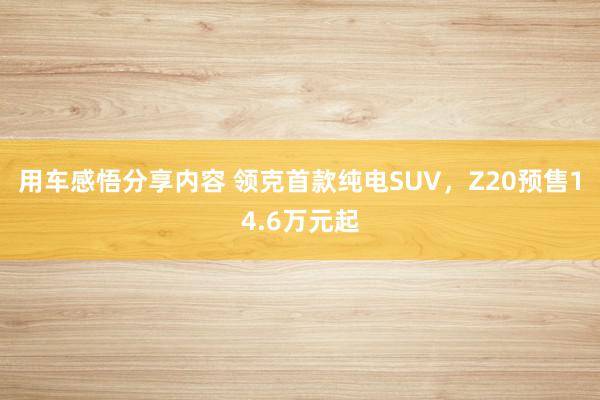 用车感悟分享内容 领克首款纯电SUV，Z20预售14.6万元起