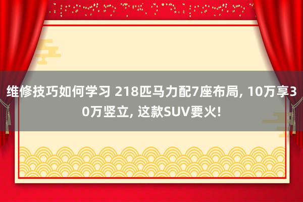 维修技巧如何学习 218匹马力配7座布局, 10万享30万竖立, 这款SUV要火!