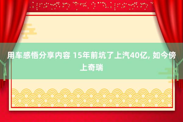 用车感悟分享内容 15年前坑了上汽40亿, 如今傍上奇瑞