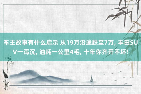 车主故事有什么启示 从19万沿途跌至7万, 丰田SUV一泻沉, 油耗一公里4毛, 十年你齐开不坏!