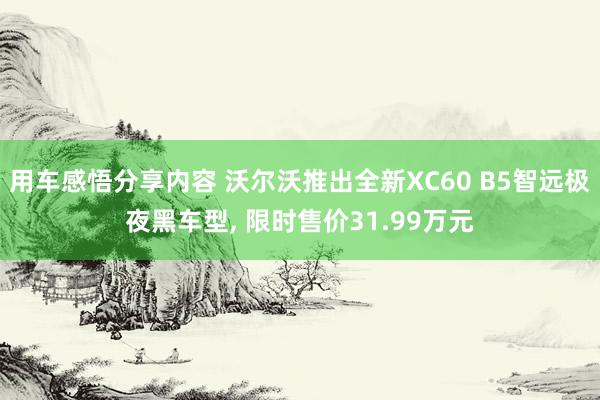 用车感悟分享内容 沃尔沃推出全新XC60 B5智远极夜黑车型, 限时售价31.99万元