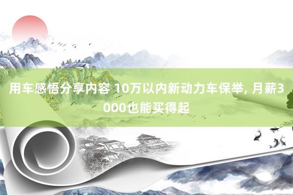 用车感悟分享内容 10万以内新动力车保举, 月薪3000也能买得起