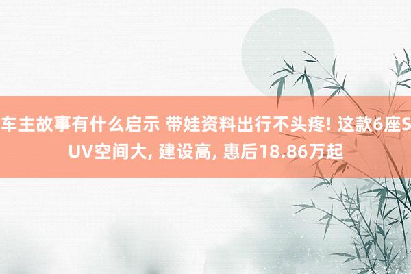 车主故事有什么启示 带娃资料出行不头疼! 这款6座SUV空间大, 建设高, 惠后18.86万起