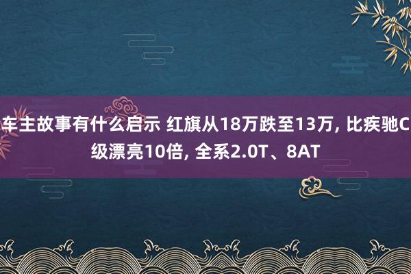 车主故事有什么启示 红旗从18万跌至13万, 比疾驰C级漂亮10倍, 全系2.0T、8AT