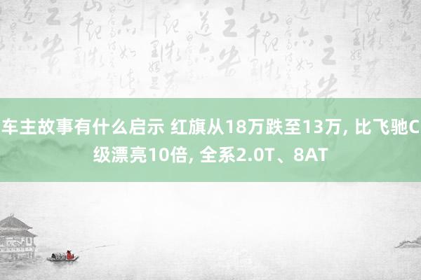 车主故事有什么启示 红旗从18万跌至13万, 比飞驰C级漂亮10倍, 全系2.0T、8AT