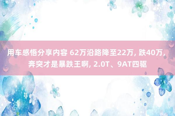 用车感悟分享内容 62万沿路降至22万, 跌40万, 奔突才是暴跌王啊, 2.0T、9AT四驱