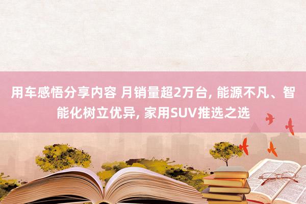 用车感悟分享内容 月销量超2万台, 能源不凡、智能化树立优异, 家用SUV推选之选