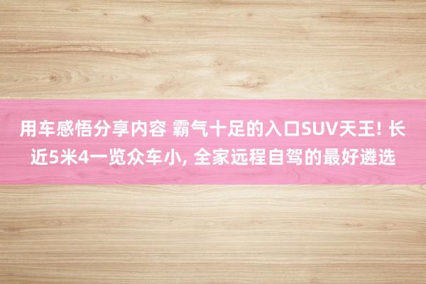 用车感悟分享内容 霸气十足的入口SUV天王! 长近5米4一览众车小, 全家远程自驾的最好遴选