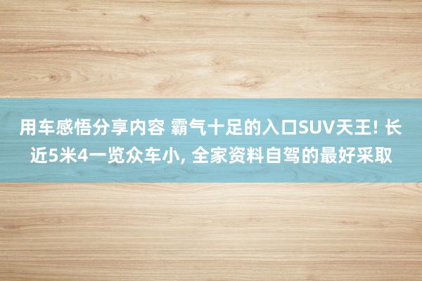 用车感悟分享内容 霸气十足的入口SUV天王! 长近5米4一览众车小, 全家资料自驾的最好采取