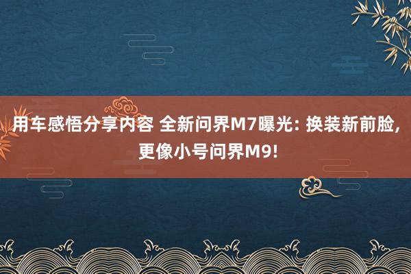 用车感悟分享内容 全新问界M7曝光: 换装新前脸, 更像小号问界M9!