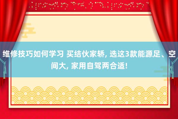 维修技巧如何学习 买结伙家轿, 选这3款能源足、空间大, 家用自驾两合适!