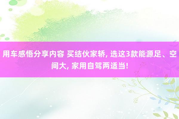 用车感悟分享内容 买结伙家轿, 选这3款能源足、空间大, 家用自驾两适当!