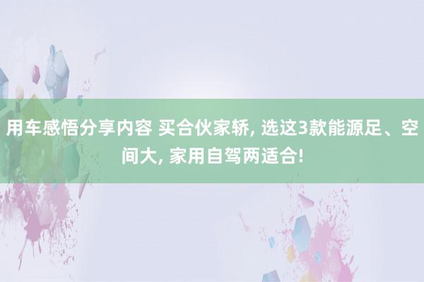 用车感悟分享内容 买合伙家轿, 选这3款能源足、空间大, 家用自驾两适合!