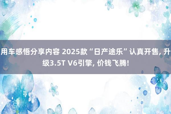 用车感悟分享内容 2025款“日产途乐”认真开售, 升级3.5T V6引擎, 价钱飞腾!