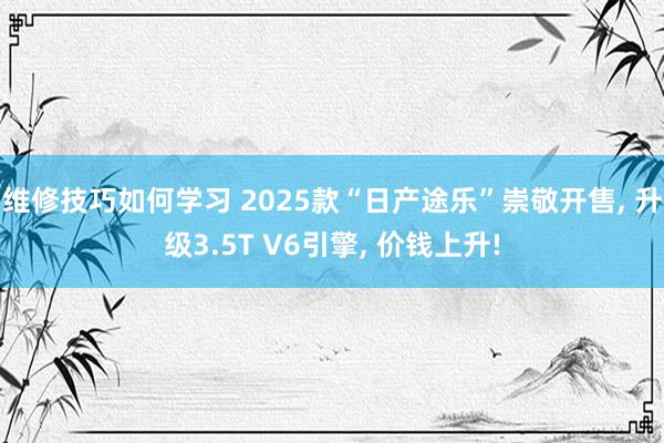 维修技巧如何学习 2025款“日产途乐”崇敬开售, 升级3.5T V6引擎, 价钱上升!