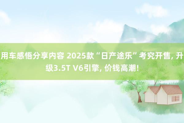 用车感悟分享内容 2025款“日产途乐”考究开售, 升级3.5T V6引擎, 价钱高潮!