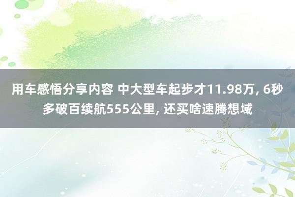 用车感悟分享内容 中大型车起步才11.98万, 6秒多破百续航555公里, 还买啥速腾想域