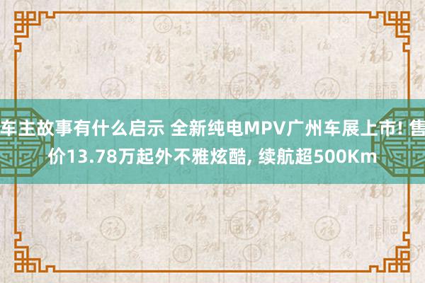 车主故事有什么启示 全新纯电MPV广州车展上市! 售价13.78万起外不雅炫酷, 续航超500Km