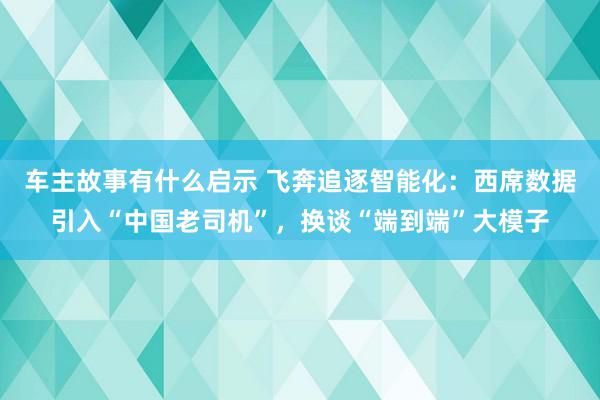 车主故事有什么启示 飞奔追逐智能化：西席数据引入“中国老司机”，换谈“端到端”大模子