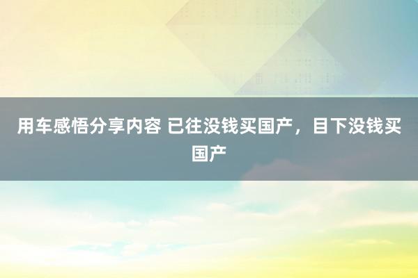 用车感悟分享内容 已往没钱买国产，目下没钱买国产