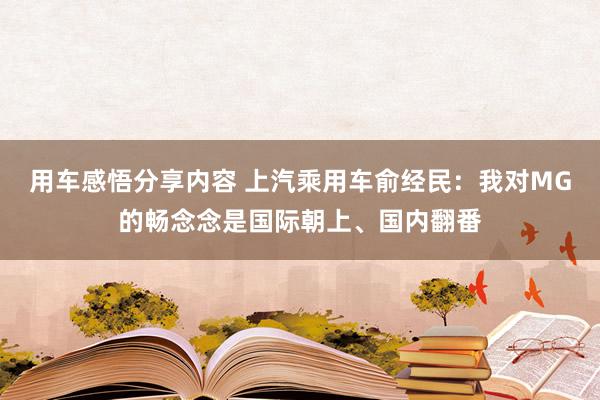 用车感悟分享内容 上汽乘用车俞经民：我对MG的畅念念是国际朝上、国内翻番